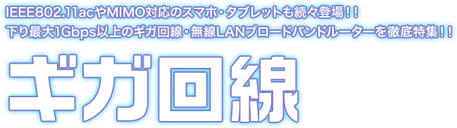 ギガ回線特集:IEEE802.11acやMIMO対応のスマホ・タブレットも続々登場!!　下り最大1Gbps以上のギガ回線・無線LANブロードバンドルーターを徹底特集!!