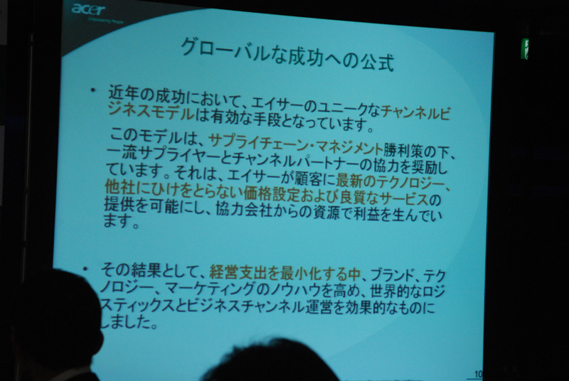 HPやデルといった競業他社の重要な部門であるダイレクト販売を行わず、量販店などの販売チャネルを使って普及を狙うのが同社の方針。2007年の総売上高は140億ドル超（約1兆5,000億円）に達した