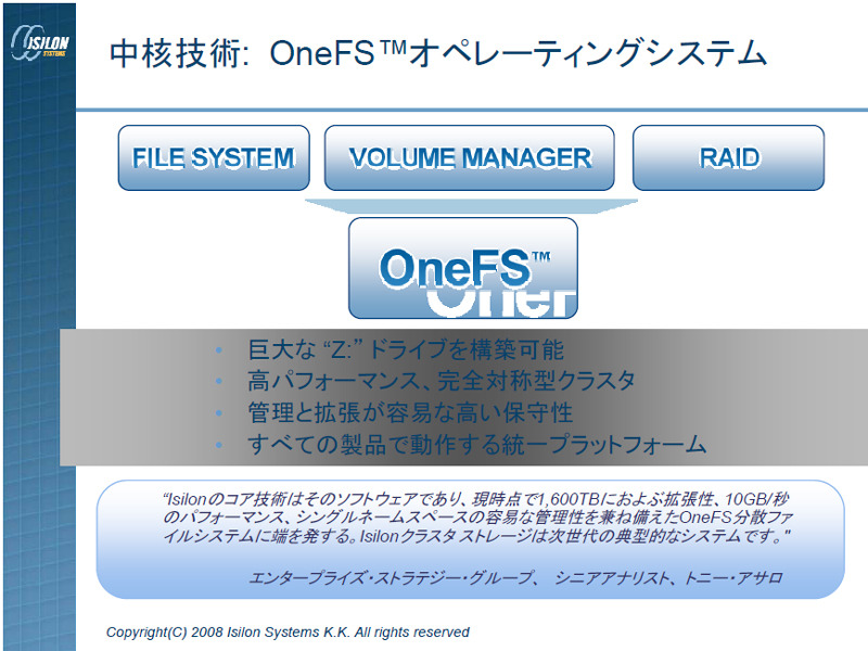 独自OSの「OneFS」。OneFSによって、巨大なRAIDボックスのようなイメージでシステムを構築できる。ボックス全体が単一ファイルシステムであり、データの完全性を提供するソフトウェアや、ファイルへアクセスするプロトコルも実装済みだ