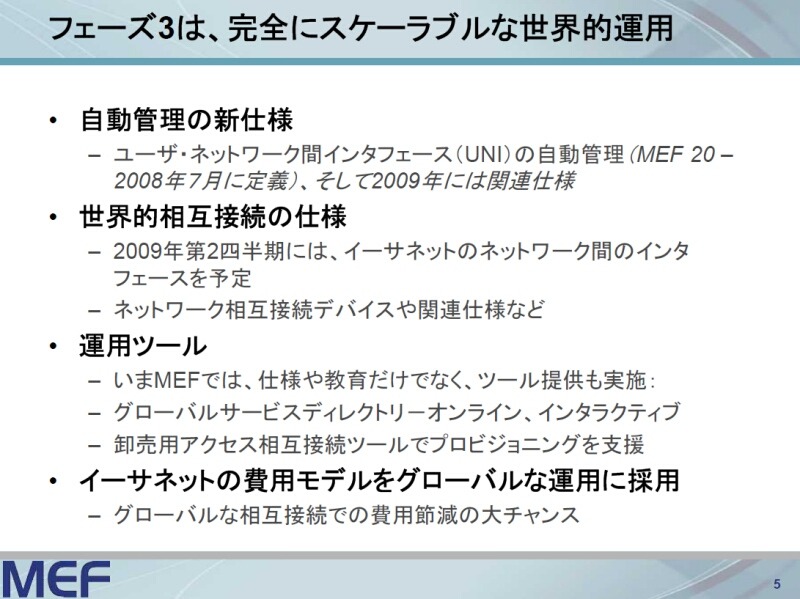 　メトロネットイーサフォーラム（MEF）は10日、キャリアイーサネットにおけるロードマップを発表した。これによると今後は第3フェーズと位置づけ2009年第2四半期には、世界的な相互接続に向けキャリアイーサネット間の接続仕様を策定する予定だ。