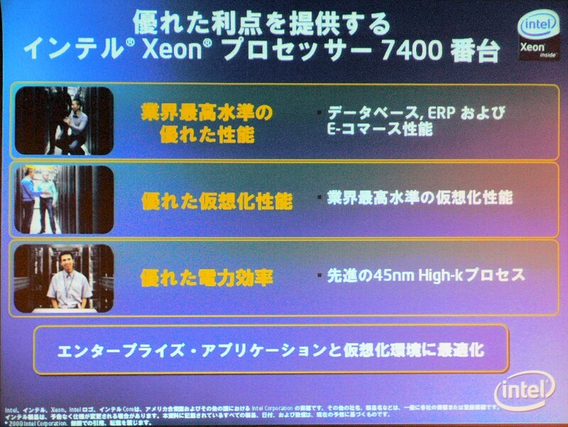 　インテルは16日、ハイエンドサーバ向けのCPU「インテル Xeon プロセッサ 7400番台」（開発コード：Dunnington）を発表した。7モデルを用意し、コアは6つまたは4つ、動作周波数は2.66GHzから2.13GHz、3次キャッシュは8Mバイトから16Mバイトとなっている。