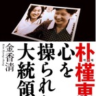 収監された朴槿恵、その真実に迫る「朴槿恵 心を操られた大統領」が本日電子版で発売に 画像
