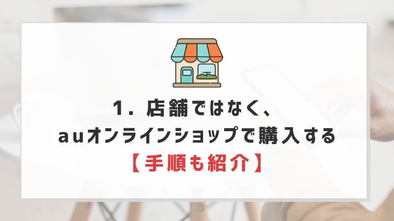 1. 店舗ではなく、auオンラインショップで購入する【手順も紹介】