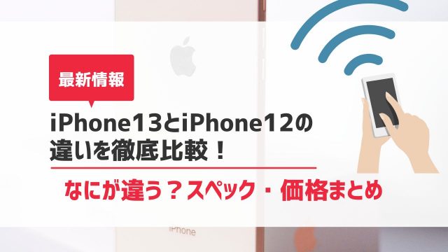 【最新】iPhone13とiPhone12の違いを徹底比較！何が違う？どっちがおすすめ？