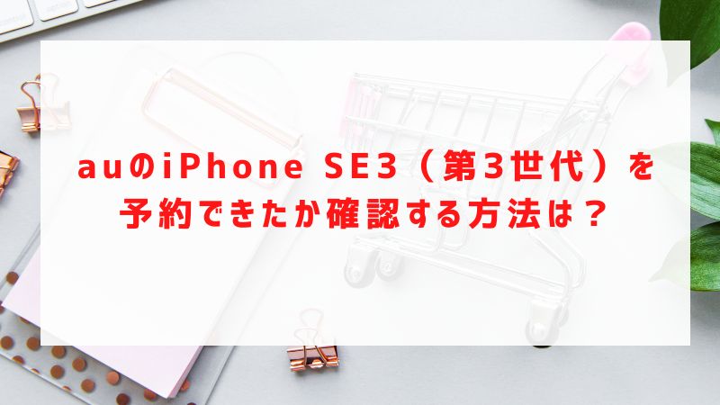 auのiPhone SE3（第3世代）を予約できたか確認する方法は？