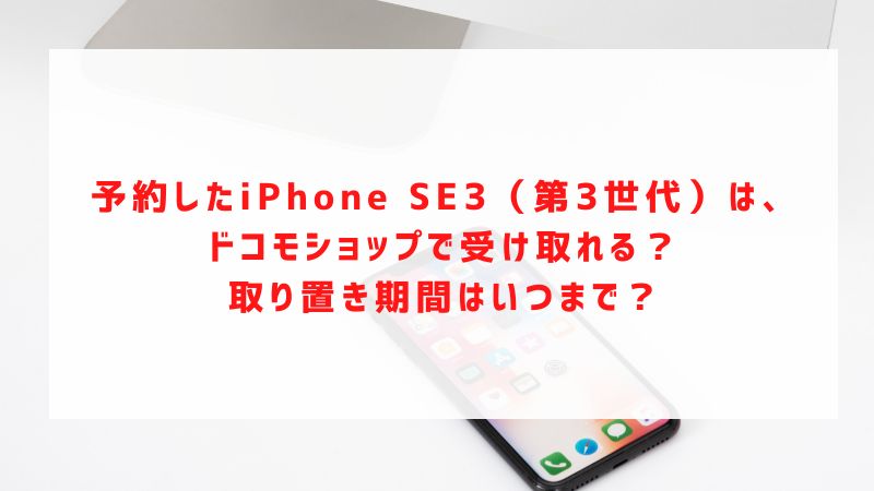 予約したiPhone SE3（第3世代）は、ドコモショップで受け取れる？取り置き期間はいつまで？
