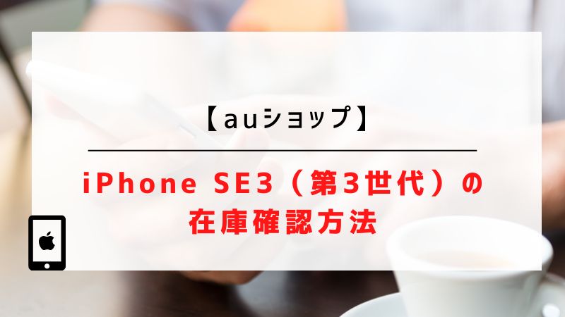 【auショップ】iPhone SE3（第3世代）の在庫確認方法