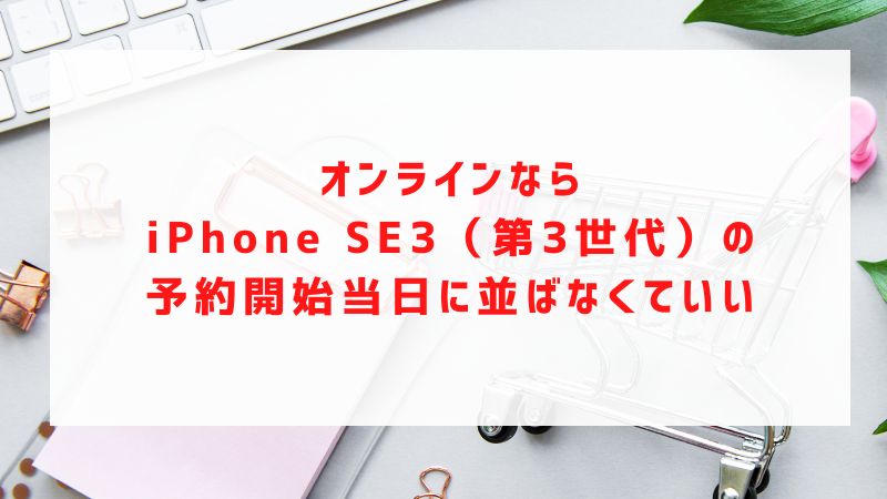 オンラインならiPhone SE3（第3世代）の予約開始当日に並ばなくていい