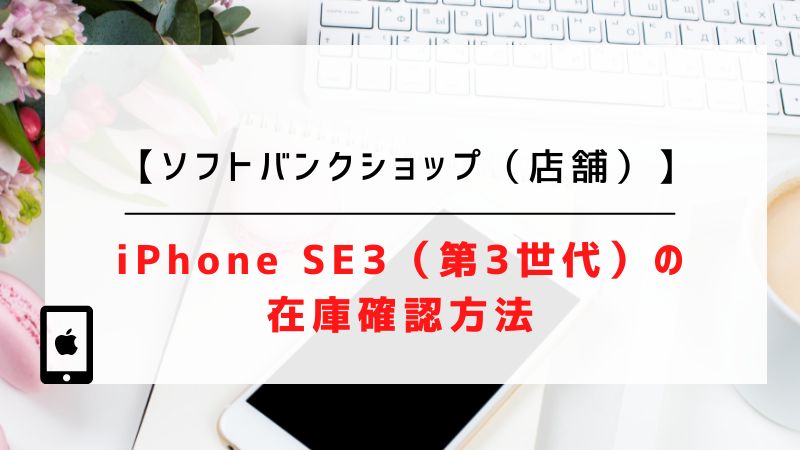 【ソフトバンクショップ（店舗）】iPhone SE3（第3世代）の在庫確認方法