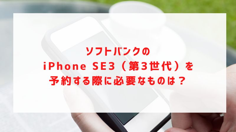 ソフトバンクのiPhone SE3（第3世代）を予約する際に必要なものは？