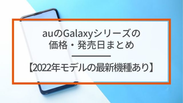auのGalaxyシリーズの価格・発売日まとめ【2022年モデルの最新機種あり】