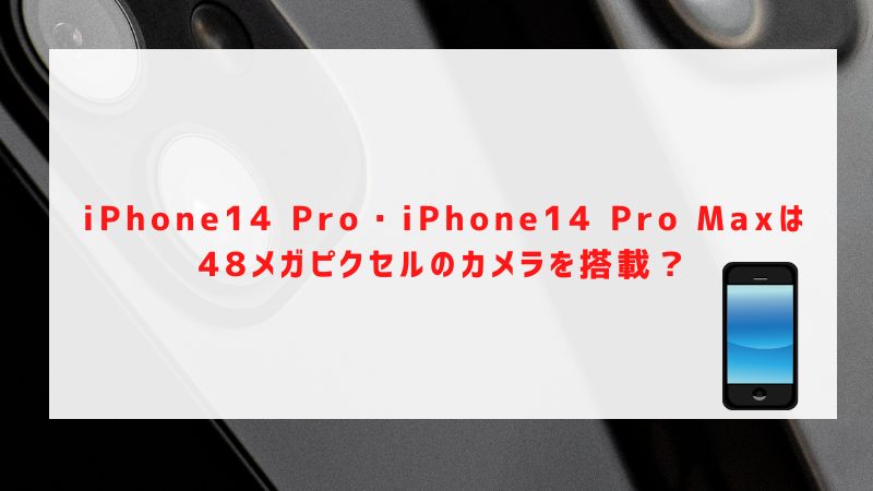 iPhone14 Pro・iPhone14 Pro Maxは48メガピクセルのカメラを搭載？