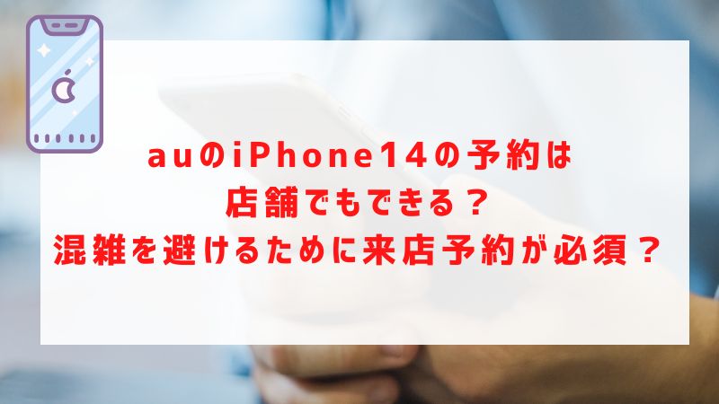 auのiPhone14の予約は店舗でもできる？混雑を避けるために来店予約が必須？