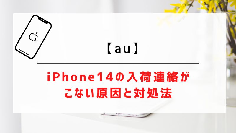 【au】iPhone14の入荷連絡がこない原因と対処法