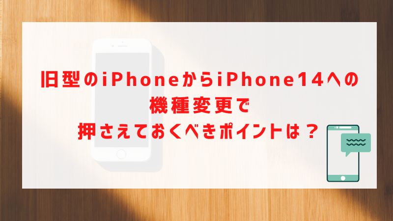 旧型のiPhoneからiPhone14への機種変更で押さえておくべきポイントは？