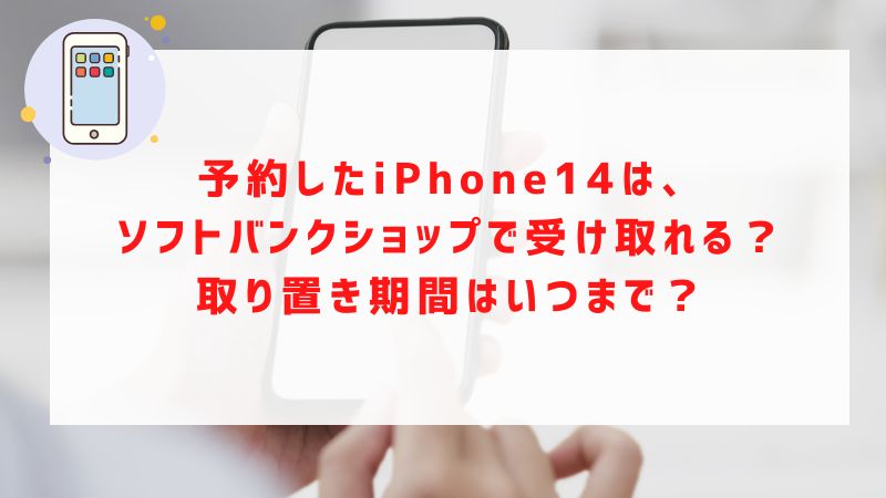 予約したiPhone14は、ソフトバンクショップで受け取れる？取り置き期間はいつまで？