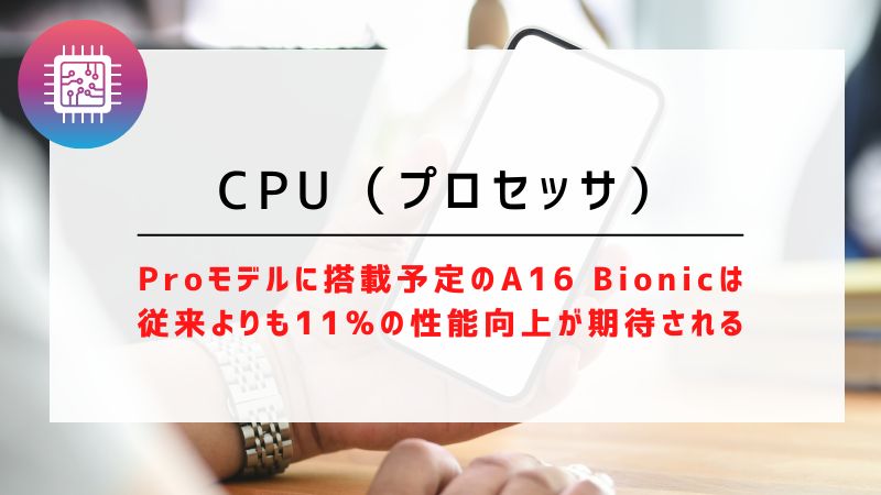 CPU（プロセッサ）｜Proモデルに搭載予定のA16 Bionicは従来よりも11%の性能向上が期待される