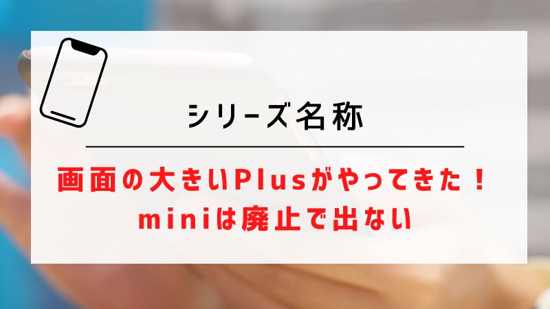 シリーズ名称｜画面の大きいPlusがやってきた！miniは廃止で出ない