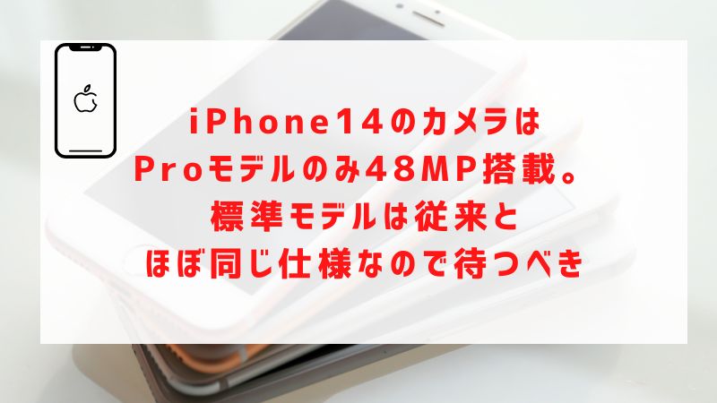 iPhone14のカメラはProモデルのみ48MP搭載。標準モデルは従来とほぼ同じ仕様なので待つべき
