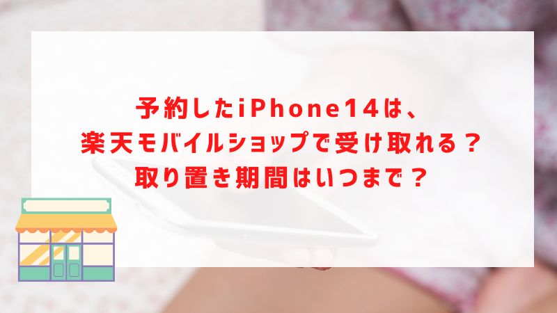 予約したiPhone14は、楽天モバイルショップで受け取れる？取り置き期間はいつまで？