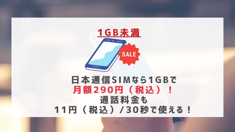 1GB未満：日本通信SIMなら1GBで月額290円（税込）！通話料金も11円（税込）/30秒で使える！