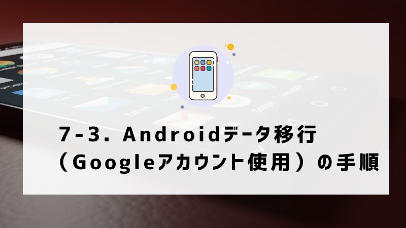 7-3. Androidデータ移行（Googleアカウント使用）の手順
