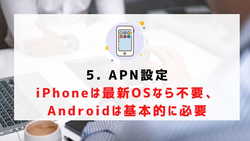 5. APN設定｜iPhoneは最新OSなら不要、Androidは基本的に必要